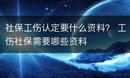 社保工伤认定要什么资料？ 工伤社保需要哪些资料