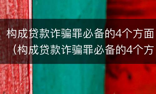 构成贷款诈骗罪必备的4个方面（构成贷款诈骗罪必备的4个方面是）