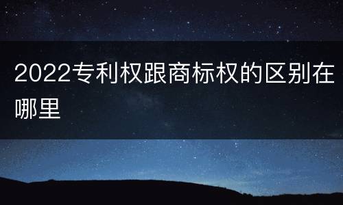 2022专利权跟商标权的区别在哪里