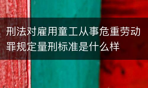 刑法对雇用童工从事危重劳动罪规定量刑标准是什么样