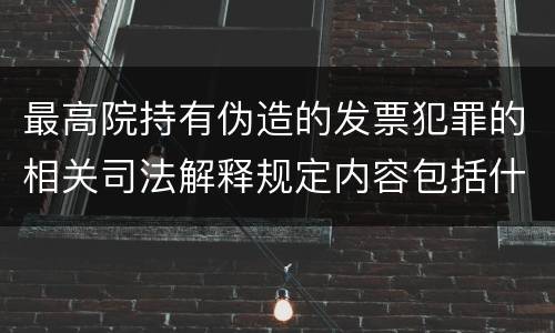 最高院持有伪造的发票犯罪的相关司法解释规定内容包括什么