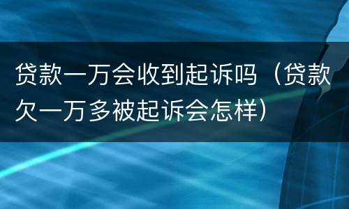 贷款一万会收到起诉吗（贷款欠一万多被起诉会怎样）