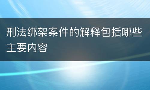 刑法绑架案件的解释包括哪些主要内容