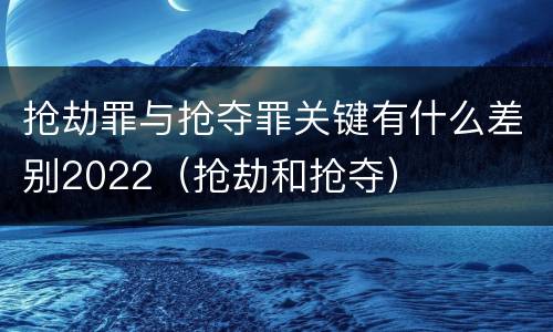 抢劫罪与抢夺罪关键有什么差别2022（抢劫和抢夺）