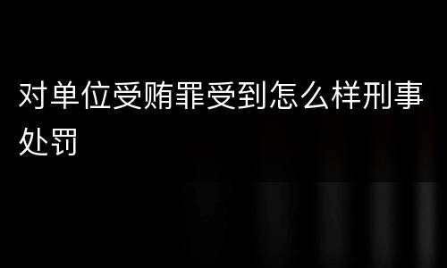 对单位受贿罪受到怎么样刑事处罚