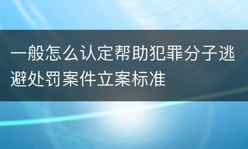 一般怎么认定帮助犯罪分子逃避处罚案件立案标准