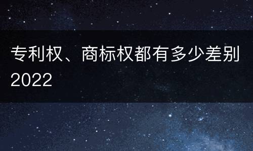 专利权、商标权都有多少差别2022