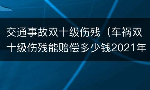 交通事故双十级伤残（车祸双十级伤残能赔偿多少钱2021年）