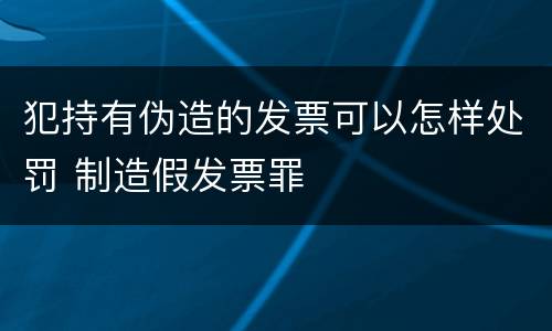 犯持有伪造的发票可以怎样处罚 制造假发票罪