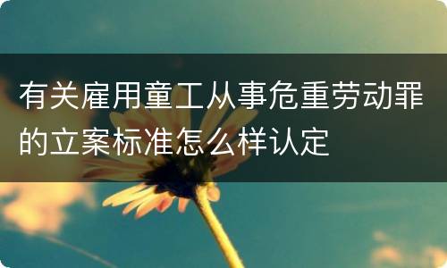 有关雇用童工从事危重劳动罪的立案标准怎么样认定