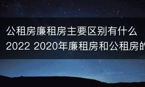 公租房廉租房主要区别有什么2022 2020年廉租房和公租房的区别