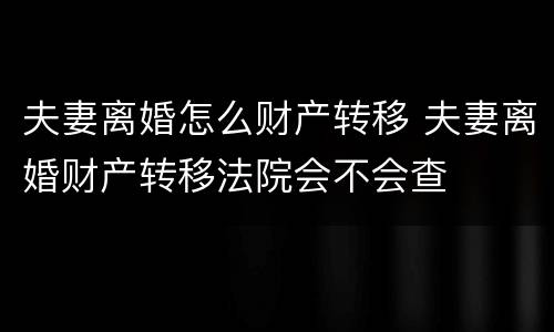 夫妻离婚怎么财产转移 夫妻离婚财产转移法院会不会查