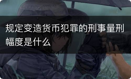 规定变造货币犯罪的刑事量刑幅度是什么