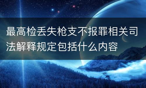 最高检丢失枪支不报罪相关司法解释规定包括什么内容