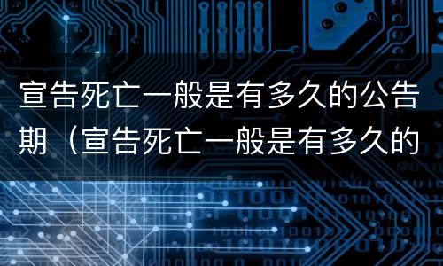 宣告死亡一般是有多久的公告期（宣告死亡一般是有多久的公告期啊）