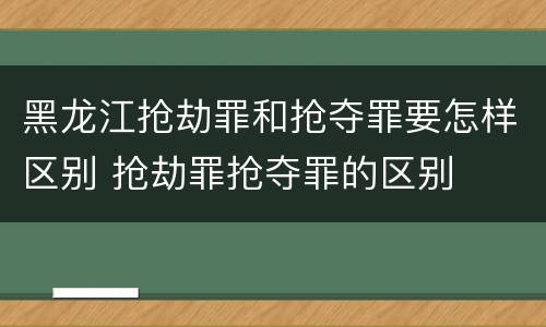 黑龙江抢劫罪和抢夺罪要怎样区别 抢劫罪抢夺罪的区别