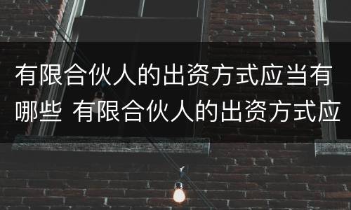 有限合伙人的出资方式应当有哪些 有限合伙人的出资方式应当有哪些规定