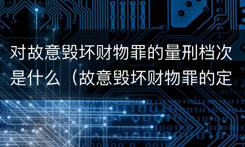 对故意毁坏财物罪的量刑档次是什么（故意毁坏财物罪的定罪量刑）