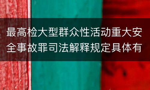 最高检大型群众性活动重大安全事故罪司法解释规定具体有哪些主要内容