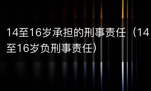 14至16岁承担的刑事责任（14至16岁负刑事责任）