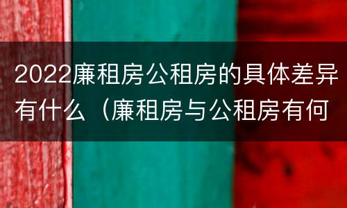 2022廉租房公租房的具体差异有什么（廉租房与公租房有何区别）