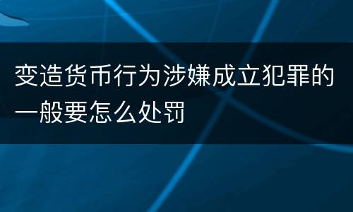 变造货币行为涉嫌成立犯罪的一般要怎么处罚