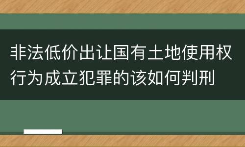 非法低价出让国有土地使用权行为成立犯罪的该如何判刑