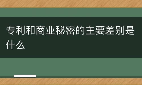 专利和商业秘密的主要差别是什么