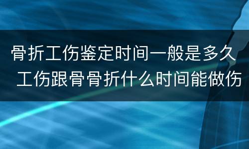 骨折工伤鉴定时间一般是多久 工伤跟骨骨折什么时间能做伤残鉴定