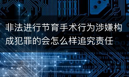 非法进行节育手术行为涉嫌构成犯罪的会怎么样追究责任