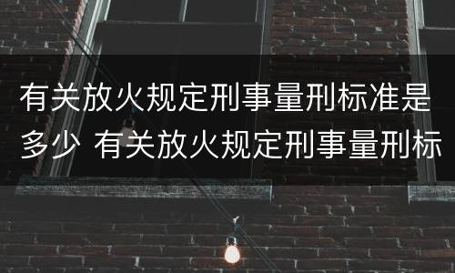 有关放火规定刑事量刑标准是多少 有关放火规定刑事量刑标准是多少条