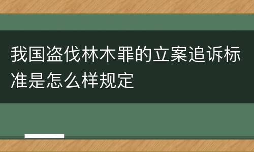 我国盗伐林木罪的立案追诉标准是怎么样规定