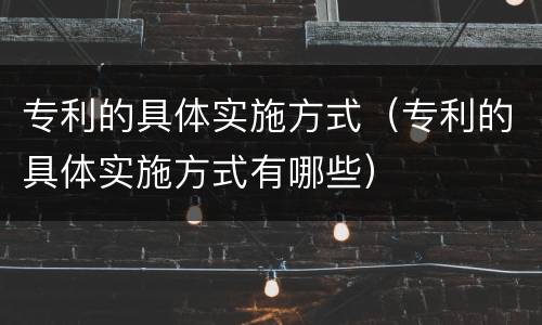 专利的具体实施方式（专利的具体实施方式有哪些）