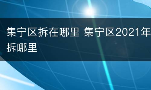 集宁区拆在哪里 集宁区2021年拆哪里