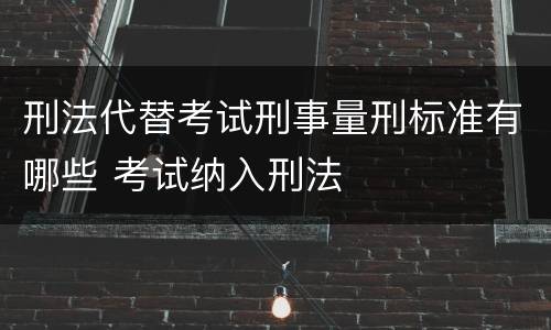 刑法代替考试刑事量刑标准有哪些 考试纳入刑法
