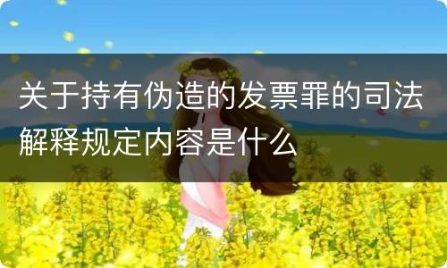 关于持有伪造的发票罪的司法解释规定内容是什么