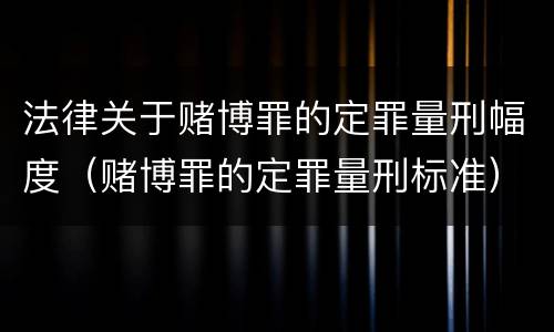 法律关于赌博罪的定罪量刑幅度（赌博罪的定罪量刑标准）