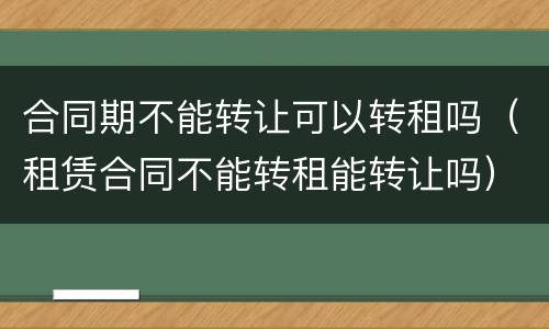 合同期不能转让可以转租吗（租赁合同不能转租能转让吗）