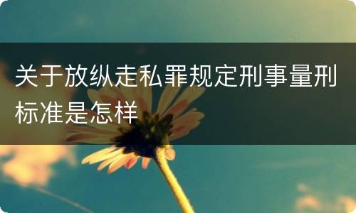 关于放纵走私罪规定刑事量刑标准是怎样