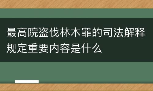 最高院盗伐林木罪的司法解释规定重要内容是什么