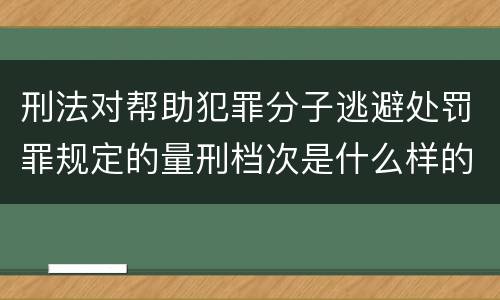 刑法对帮助犯罪分子逃避处罚罪规定的量刑档次是什么样的