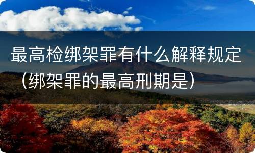 最高检绑架罪有什么解释规定（绑架罪的最高刑期是）