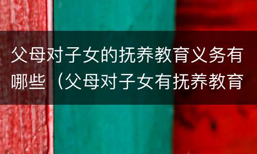 父母对子女的抚养教育义务有哪些（父母对子女有抚养教育的义务,子女对父母有什么的义务?）