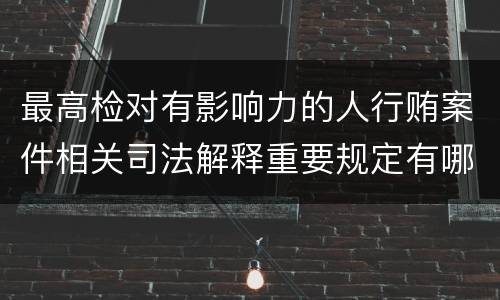 最高检对有影响力的人行贿案件相关司法解释重要规定有哪些