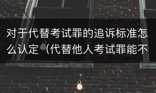 对于代替考试罪的追诉标准怎么认定（代替他人考试罪能不能不起诉）