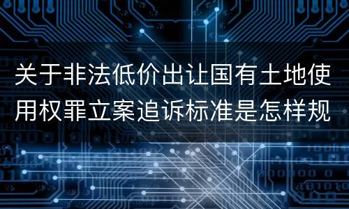 关于非法低价出让国有土地使用权罪立案追诉标准是怎样规定