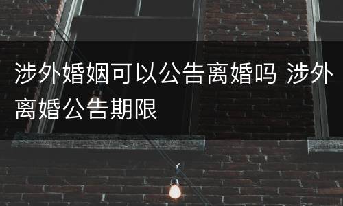 涉外婚姻可以公告离婚吗 涉外离婚公告期限