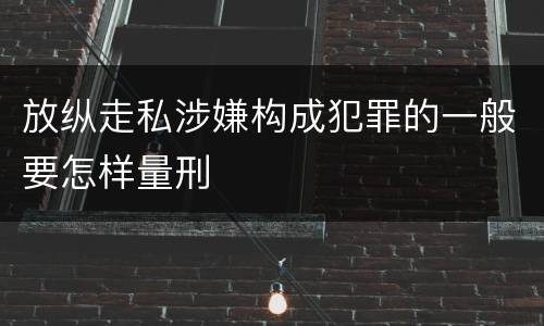 放纵走私涉嫌构成犯罪的一般要怎样量刑
