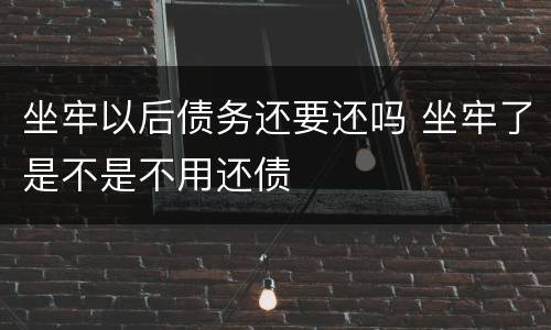 坐牢以后债务还要还吗 坐牢了是不是不用还债