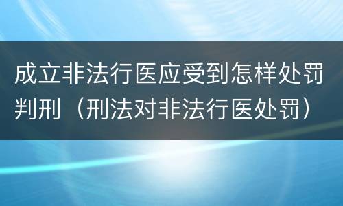 成立非法行医应受到怎样处罚判刑（刑法对非法行医处罚）